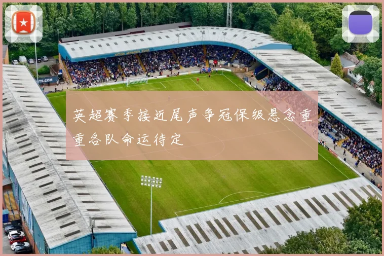 英超赛季接近尾声争冠保级悬念重重各队命运待定
