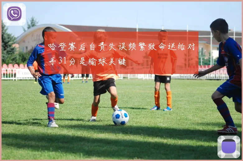 哈登赛后自责失误频繁致命送给对手31分是输球关键