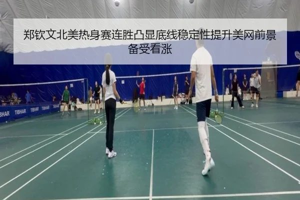 郑钦文北美热身赛连胜凸显底线稳定性提升美网前景备受看涨