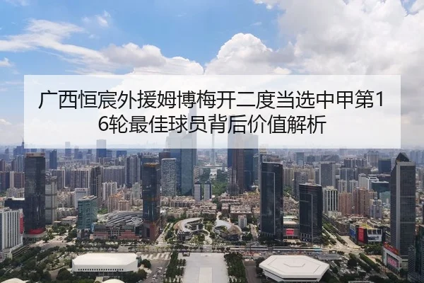 广西恒宸外援姆博梅开二度当选中甲第16轮最佳球员背后价值解析